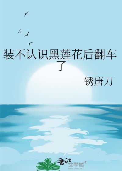 装不认识黑莲花后翻车了全文阅读