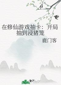 在修仙游戏抽卡开局抽到浸猪笼笔趣阁