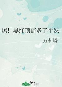爆!黑红顶流多了个妹妹全文