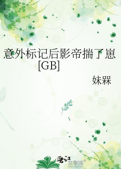 意外标记后影帝揣了崽妹槑免费阅读