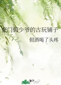 豪门假少爷的古玩铺子by假酒喝了头疼