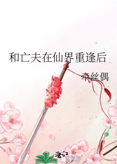 和亡夫在仙界重逢后txt番外