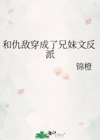 和仇敌穿成了兄妹文反派TXT