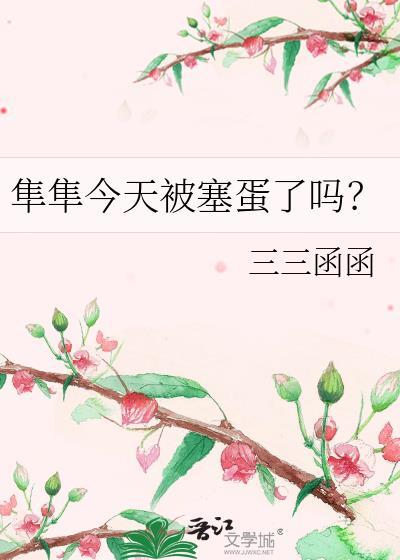 隼隼今天被塞蛋了吗?免费阅读番外