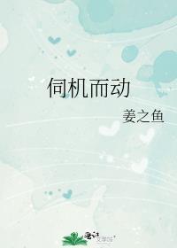 伺机而动姜之鱼免费阅读