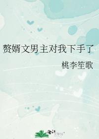 赘婿文男主对我下手了 桃李笙歌