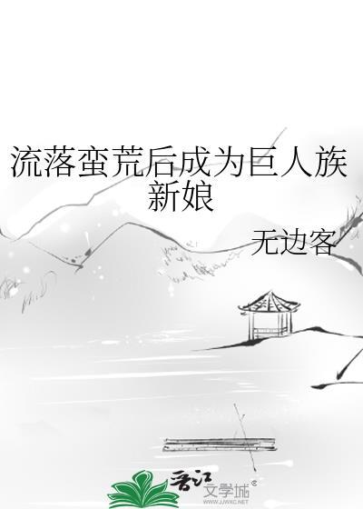 流落蛮荒后成为巨人族新娘txt 提取码
