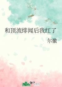 和顶流绯闻后我红了尔徽 看书网