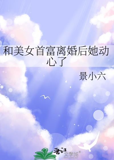 和美女首富离婚后她动心了景小六番外txt