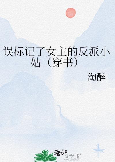 误标记了女主的反派小姑(穿书) 淘醉 笔趣阁