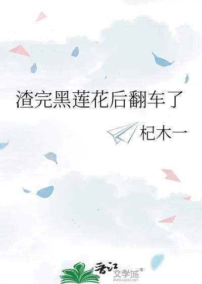 渣完黑莲花后翻车了免费gl