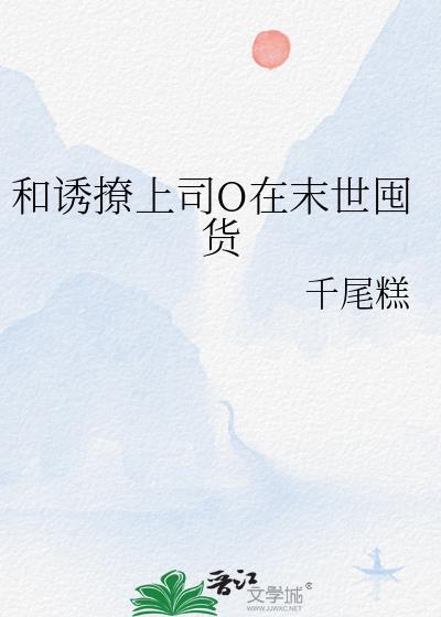 和诱撩上司o在末世囤货免费