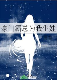 豪门霸总为我生娃 txt