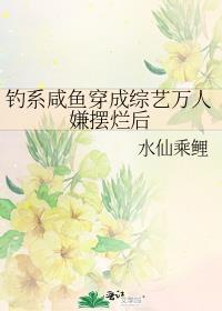 钓系咸鱼穿成综艺万人嫌摆烂后by水仙乘鲤txt百度