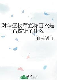 对隔壁校草宣称喜欢是否做错了什么笔趣阁