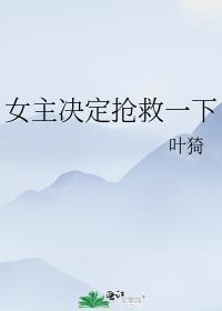 女主决定抢救一下作者叶猗