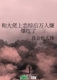 和大佬上恋综后万人嫌爆红了by我会抡大锤