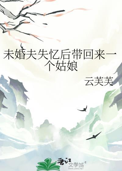 未婚夫失忆后带回来一个姑娘云芙芙晋江手机