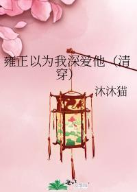 雍正以为我深爱他(清穿)全文免费阅读