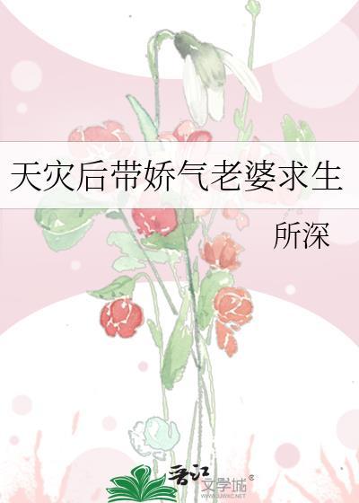 天灾后带娇气老婆求生免费阅读所深