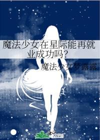 魔法少女在星际能再就业成功吗txt番外