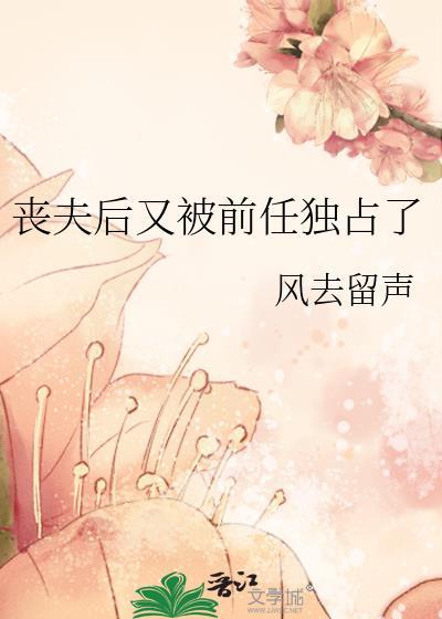 丧夫后又被前任独占了好看吗