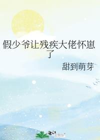假少爷让残疾大佬怀崽了全本