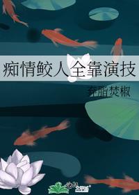 痴情鲛人全靠演技资源