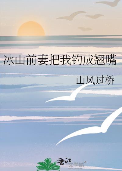 冰山前妻把我钓成翘嘴免费阅读