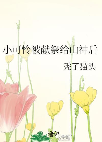 小可怜被献祭给山神后 双男主 已完结