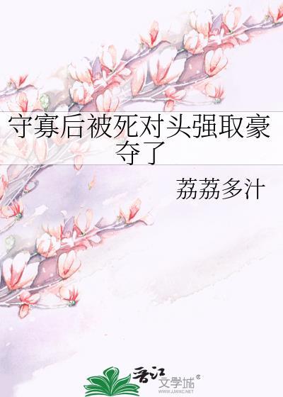 守寡后被死对头强取豪夺了百度