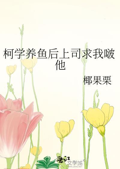 柯学养鱼后上司求我啵他笔趣阁