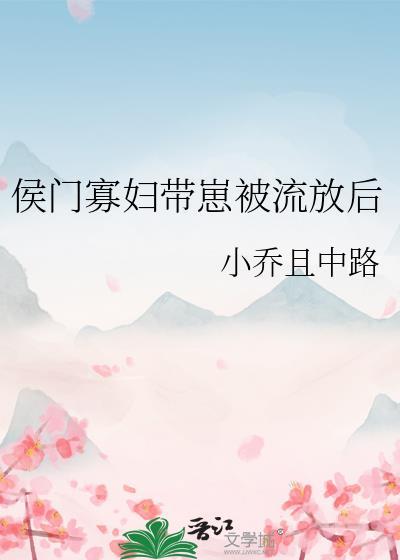 侯门寡妇带崽被流放后小乔且中路TXT