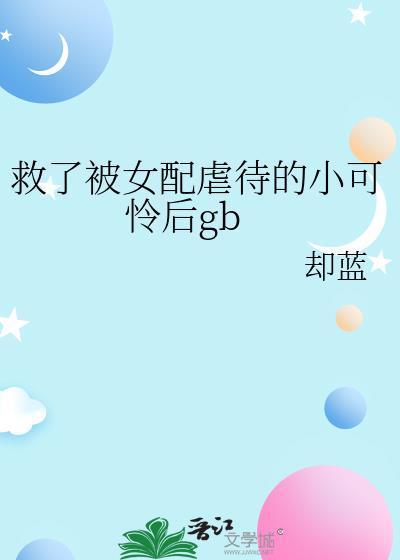 救了被女配虐的小可怜后改编自哪部