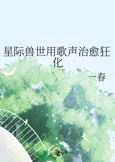 星际兽世用歌声治愈狂化笔趣阁