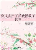 穿成丧尸王后我拯救了世界 无防盗
