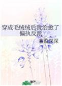 穿成毛绒绒后我治愈了偏执反派 作者蒹葭深深