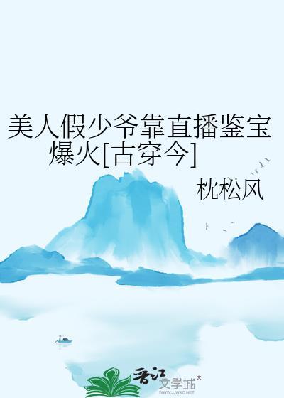 美人假少爷靠直播鉴宝爆火古穿今百度