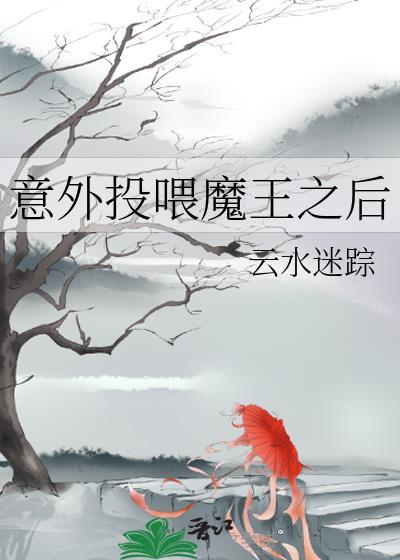 意外投喂魔王之后 云水迷踪 免费