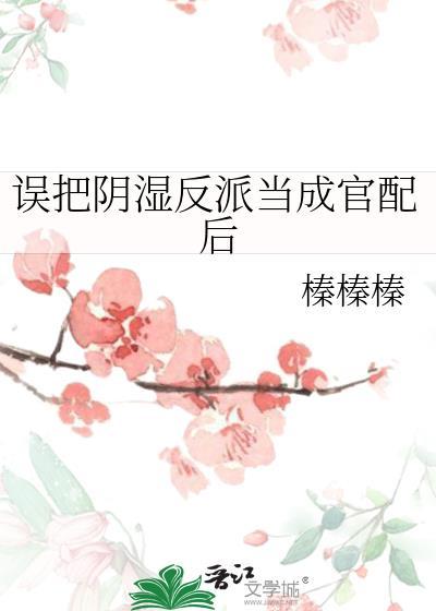 误把阴湿反派当成官配后晋江