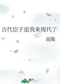 古代臣子追我来现代了 南陶