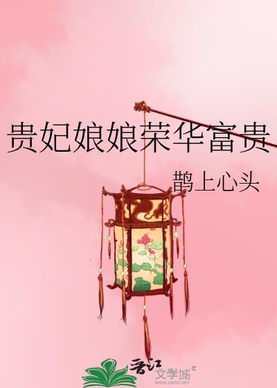 贵妃娘娘荣华富贵by鹊上心头百度