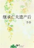 继承亡夫遗产后by东哥免费阅读全文