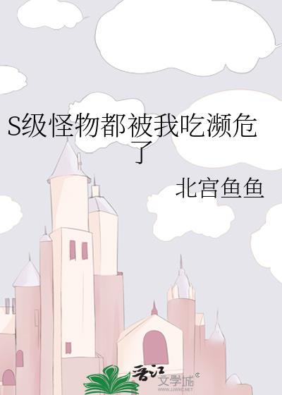 S级怪物都被我吃濒危了作者北宫鱼鱼