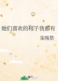 她们喜欢的样子我都有作者柒殇祭