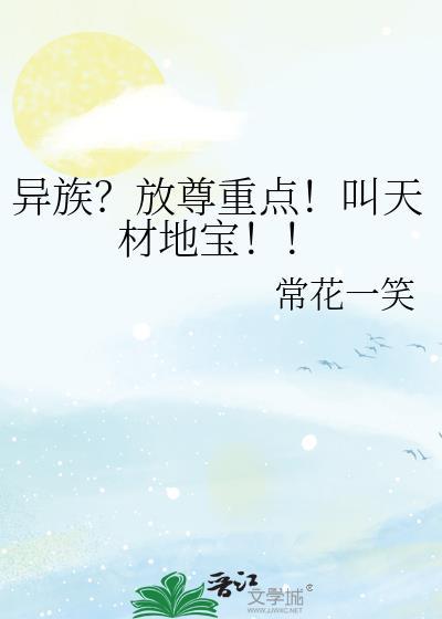异族?放尊重点!叫天材地宝!! 常花一笑 免费