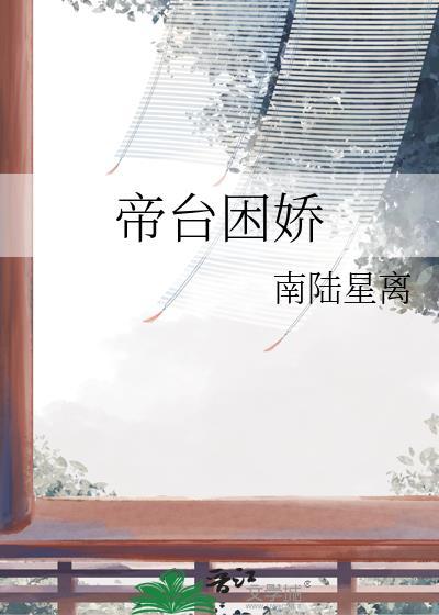 帝台困娇全文免费阅读 南陆星离
