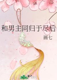 和男主同归于尽后画七无错版免费阅读