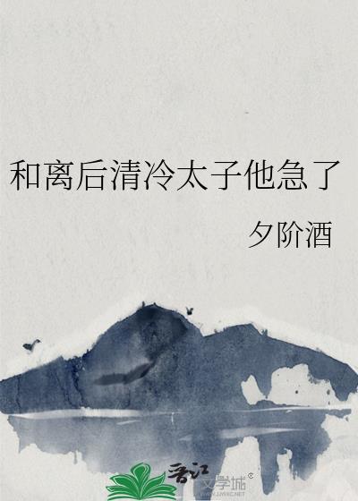 和离后清冷太子他急了 夕阶酒