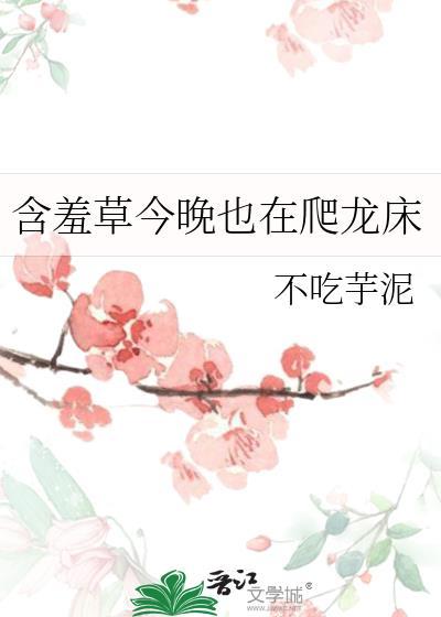 含羞草今晚也在爬龙床含羞草今晚也在爬龙床
